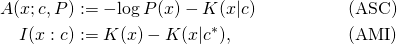 \begin{align*} A(x; c, P)  &:=  -\!\log P(x) - K(x|c) &\text{(ASC)} \\ I(x: c)    &:=  K(x) - K(x|c^*),  &\text{(AMI)} \\ \end{align*}