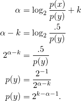 \begin{align*} \alpha &= \log_2 \frac{p(x)}{p(y)} + k \\ \alpha - k &= \log_2 \frac{.5}{p(y)} \\ 2^{\alpha - k} &= \frac{.5}{p(y)} \\ p(y) &= \frac{2^{-1}}{2^{\alpha - k}} \\ p(y) &= 2^{k- \alpha - 1}. \end{align*}