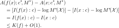 \begin{align*} &A(f(x); c^*\!, M^*) - A(x; c^*\!, M^*) \\ &\quad = [I(f(x) : c) - \log M^*\!(\mathcal{X})] - [I(x : c) - \log M^*\!(\mathcal{X})] \\ &\quad = I(f(x) : c) - I(x : c) \\ &\quad \leq K(f) + O(1). \\ \end{align*}