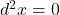 d^2x = 0