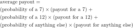 \begin{align*} &\text{average payout} = \\ &\text{(probability of a 7)} \times \text{(payout for a 7) } +\\ &\text{(probability of a 12)} \times \text{(payout for a 12) } +\\ &\text{(probability of anything else)} \times \text{(payout for anything else)} \end{align*}