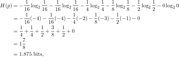 \begin{align*}   H(p) &= -\frac{1}{16} \log_2 \frac{1}{16}                - \frac{1}{16} \log_2 \frac{1}{16}                - \frac{1}{4} \log_2 \frac{1}{4}                - \frac{1}{8} \log_2 \frac{1}{8}                - \frac{1}{2} \log_2 \frac{1}{2}                  - 0 \log_2 0 \\  &= -\frac{1}{16}  (-4)                - \frac{1}{16}  (-4)                - \frac{1}{4} (-2)                - \frac{1}{8} ( -3)                - \frac{1}{2} ( -1)                 - 0 \\           &= \frac{1}{4} + \frac{1}{4} + \frac{1}{2} + \frac{3}{8} + \frac{1}{2} + 0 \\           &= 1\frac{7}{8} \\            &= 1.875 \text{~bits}, \end{align*}