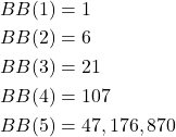 Rendered by QuickLaTeX.com \begin{align*} BB(1) &= 1 \\ BB(2) &= 6 \\ BB(3) &= 21 \\ BB(4) &= 107 \\ BB(5) &= 47,176,870 \end{align*}