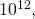 10^{12},