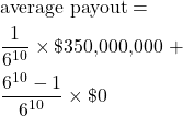 \begin{align*} &\text{average payout} = \\ &\frac{1}{6^{10}} \times \$350,\!000,\!000 \text{ +} \\ &\frac{6^{10} - 1}{6^{10}} \times \$0 \end{align*}