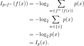 \begin{align*} I_{p \circ f^\leftarrow}(f(x)) & = -\!\log_2 \sum_{w \in f^\leftarrow(f(x))} p(x) \\ & = -\!\log_2 \sum_{w \in \{x\}} p(x) \\ & = -\!\log_2 p(x) \\ & = I_p(x). \end{align*}