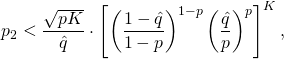 \[p_2 < \frac{\sqrt{pK}}{\hat{q}} \cdot      \left[            \left( \frac{1-\hat{q}}{1-p} \right)^{1-p}            \left( \frac{\hat{q}}{p}     \right)^p      \right]^K, \]