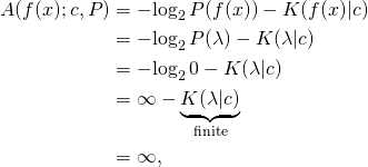 \begin{align*}    A(f(x); c, P)        &= -\!\log_2 P(f(x)) - K(f(x)|c)       \\       &= -\!\log_2 P(\lambda) - K(\lambda|c)       \\       &= -\!\log_2 0 - K(\lambda|c)       \\       &= \infty - \underbrace{K(\lambda|c)}_\text{finite}       \\       &= \infty, \end{align*}